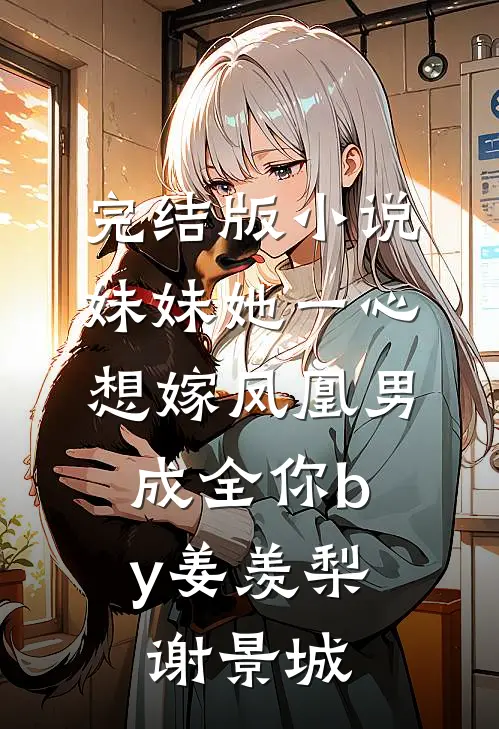 完结版小说妹妹她一心想嫁凤凰男，成全你by姜羡梨谢景城