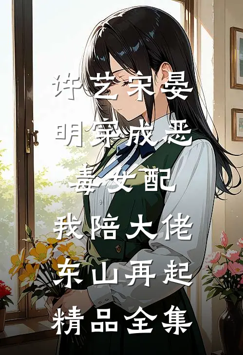 许艺宋晏明穿成恶毒女配,我陪大佬东山再起精品全集