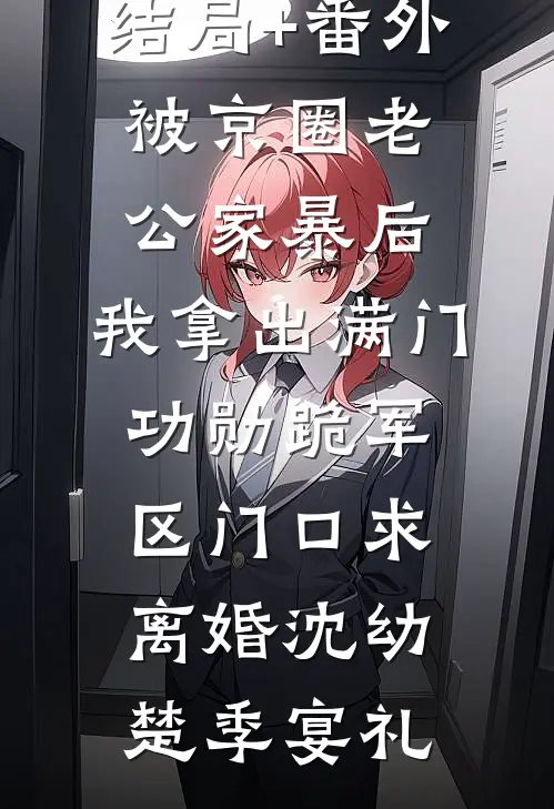 结局+番外被京圈老公家暴后，我拿出满门功勋跪军区门口求离婚沈幼楚季宴礼