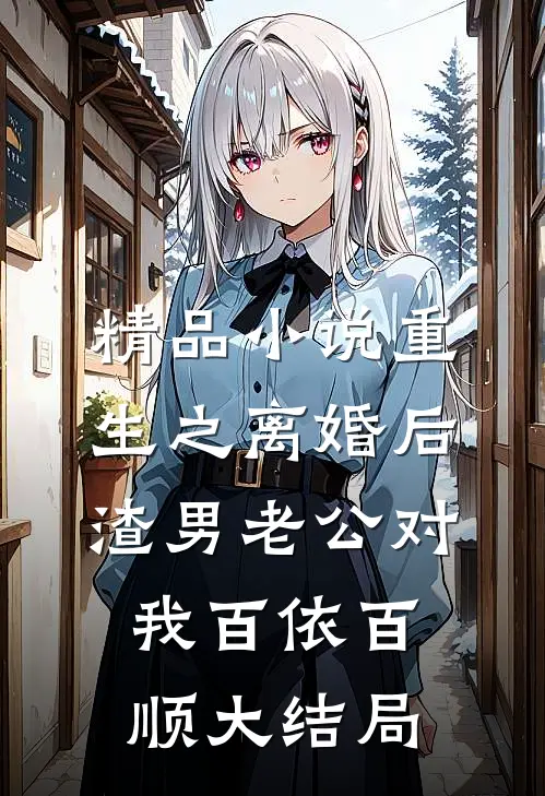 精品小说重生之离婚后渣男老公对我百依百顺大结局
