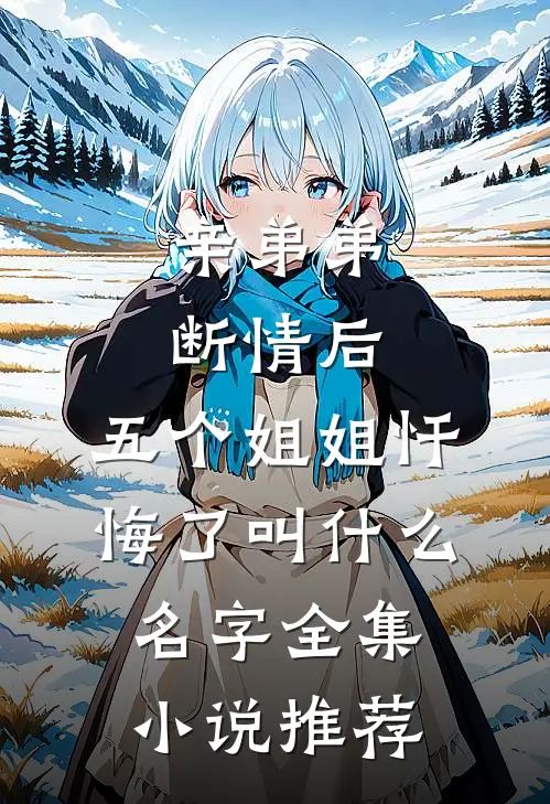亲弟弟断情后,五个姐姐忏悔了叫什么名字全集小说推荐