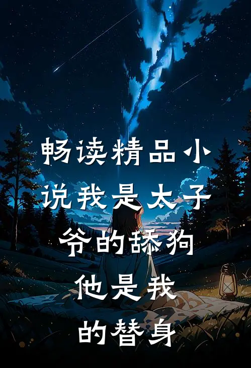 畅读精品小说我是太子爷的舔狗，他是我的替身