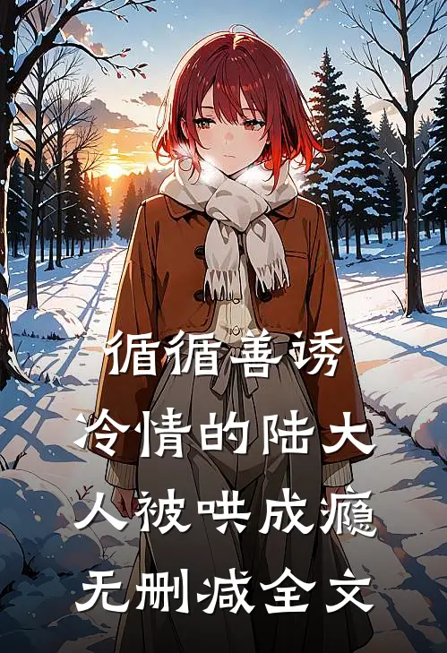 循循善诱，冷情的陆大人被哄成瘾无删减全文