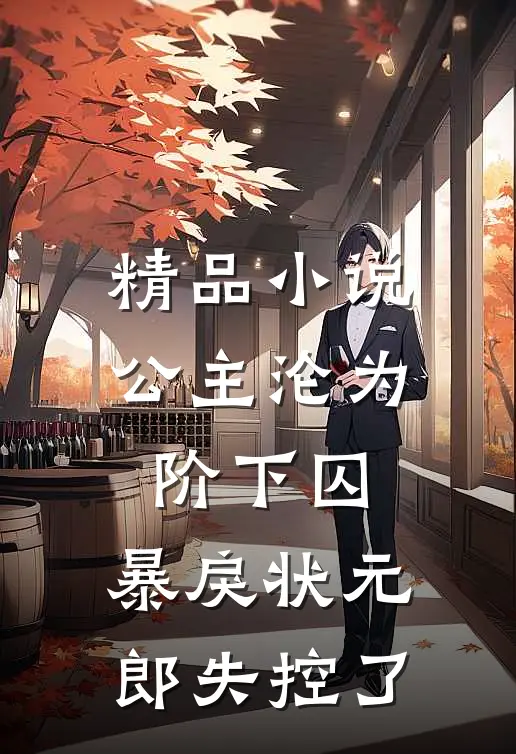 精品小说公主沦为阶下囚，暴戾状元郎失控了