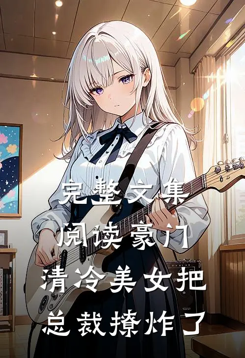 完整文集阅读豪门：清冷美女把总裁撩炸了