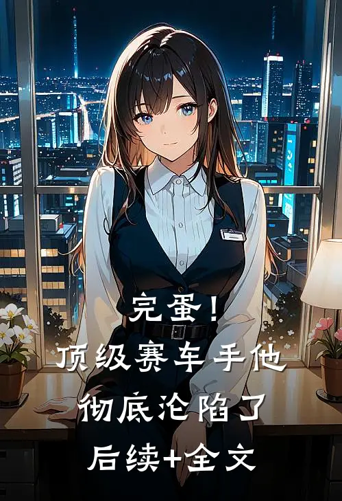 完蛋！顶级赛车手他彻底沦陷了后续+全文