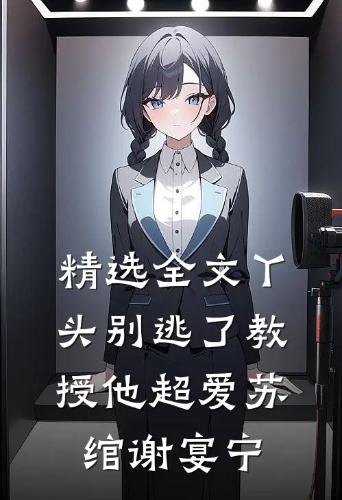 精选全文丫头别逃了教授他超爱苏绾谢宴宁