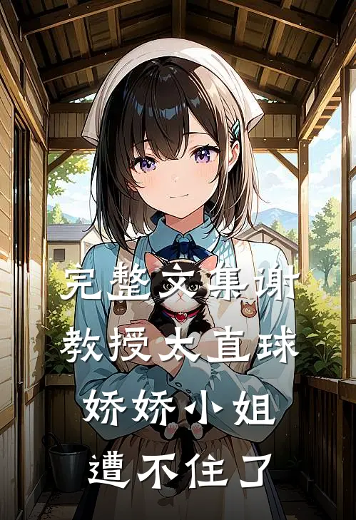 完整文集谢教授太直球,娇娇小姐遭不住了
