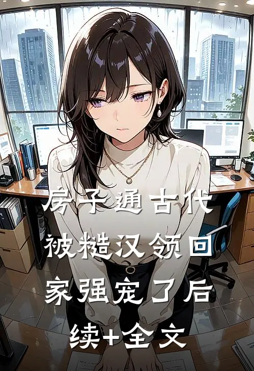 房子通古代，被糙汉领回家强宠了后续+全文