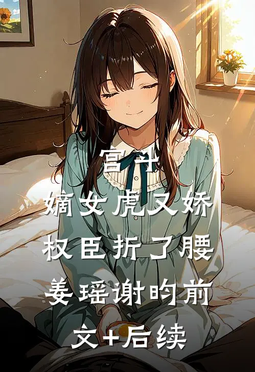 宫斗：嫡女虎又娇，权臣折了腰姜瑶谢昀前文+后续