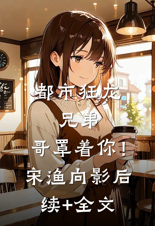 都市狂龙：兄弟，哥罩着你！宋渔向影后续+全文