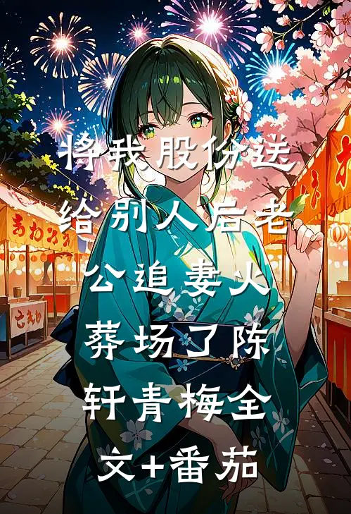 将我股份送给别人后老公追妻火葬场了陈轩青梅全文+番茄