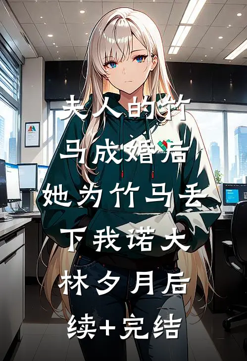 夫人的竹马成婚后，她为竹马丢下我诺大林夕月后续+完结