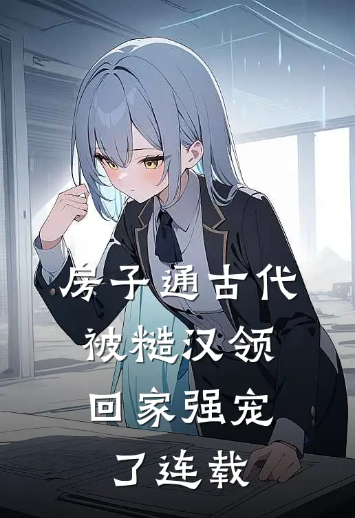 房子通古代，被糙汉领回家强宠了连载