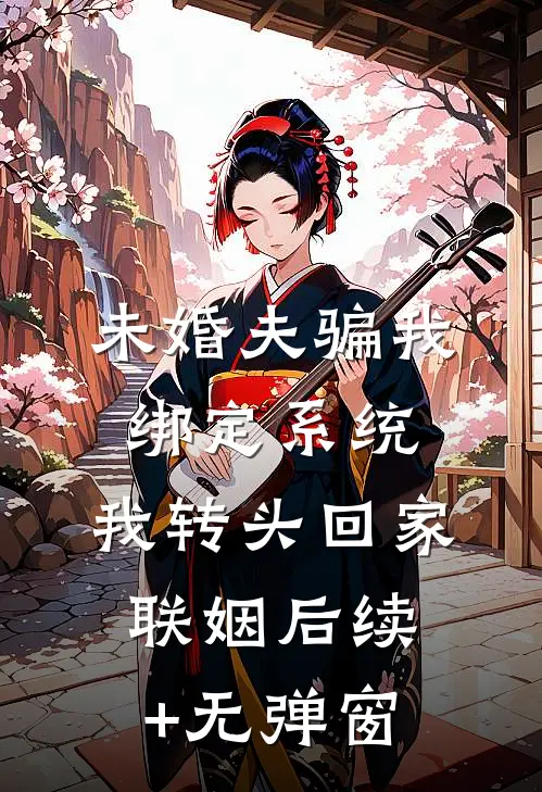 未婚夫骗我绑定系统，我转头回家联姻后续+无弹窗