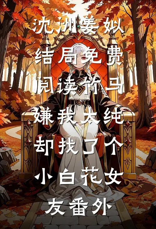 沈洲姜姒结局免费阅读竹马嫌我太纯，却找了个小白花女友番外