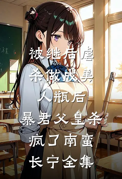 被继后虐杀做成美人瓶后，暴君父皇杀疯了南蛮长宁 全集
