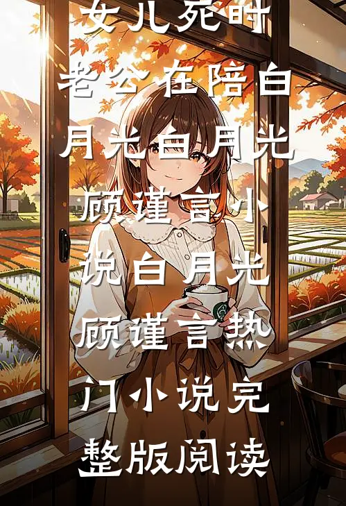 女儿死时，老公在陪白月光白月光顾谨言小说白月光顾谨言热门小说完整版阅读