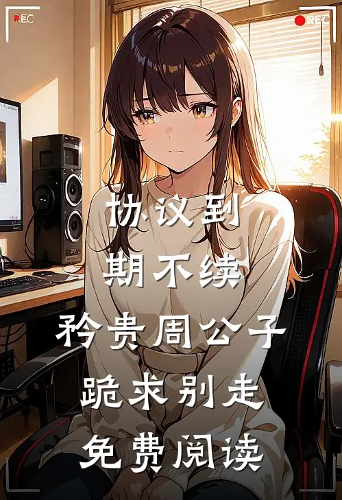 协议到期不续，矜贵周公子跪求别走免费阅读