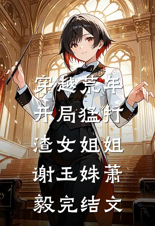 穿越荒年：开局猛打渣女姐姐谢玉姝萧毅完结文