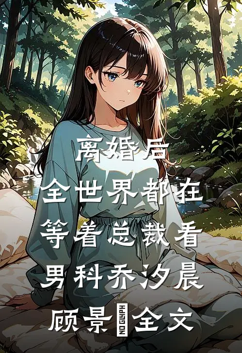离婚后，全世界都在等着总裁看男科乔汐晨顾景澔全文