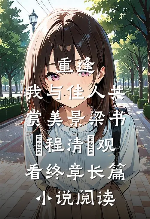 重逢：我与佳人共赏美景梁书媞程清玙观看终章长篇小说阅读