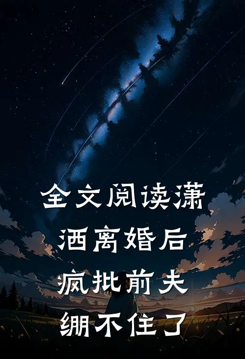 全文阅读潇洒离婚后，疯批前夫绷不住了