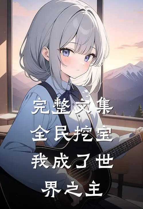 完整文集全民挖宝,我成了世界之主的