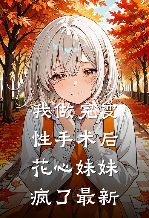 我做完变性手术后，花心妹妹疯了最新
