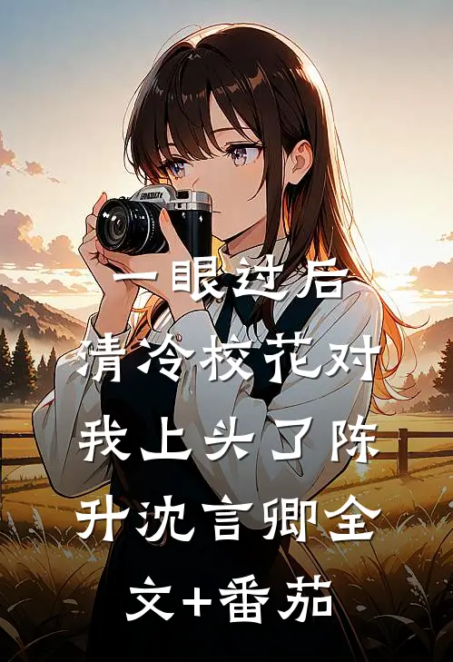 一眼过后，清冷校花对我上头了陈升沈言卿全文+番茄