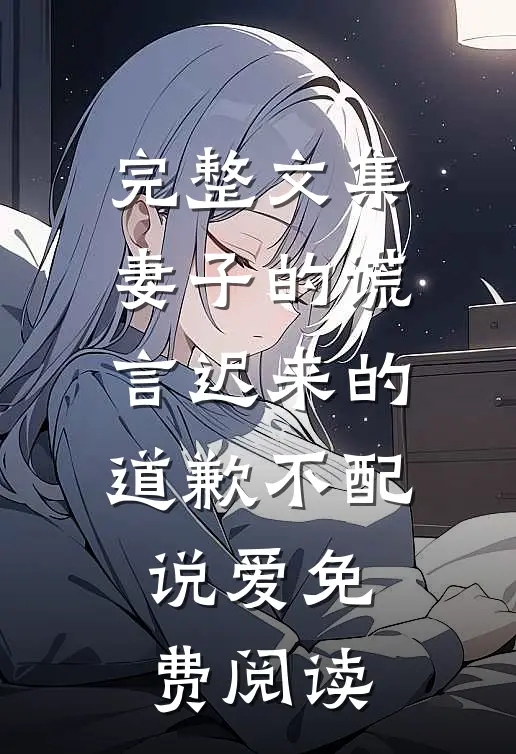 完整文集妻子的谎言迟来的道歉不配说爱免费阅读
