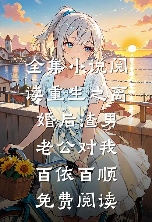 全集小说阅读重生之离婚后渣男老公对我百依百顺免费阅读