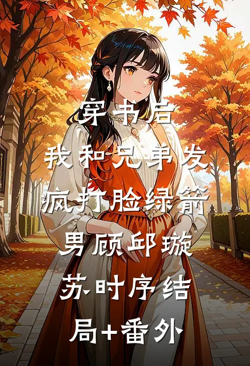 穿书后，我和兄弟发疯打脸绿箭男顾邱璇苏时序结局+番外