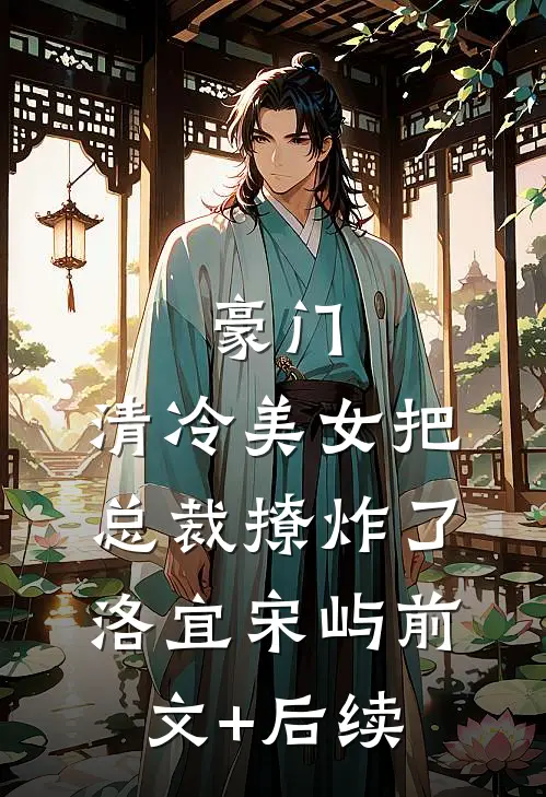 豪门：清冷美女把总裁撩炸了洛宜宋屿前文+后续