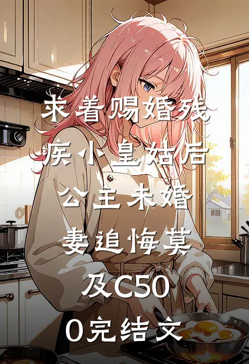 求着赐婚残疾小皇姑后，公主未婚妻追悔莫及C500完结文