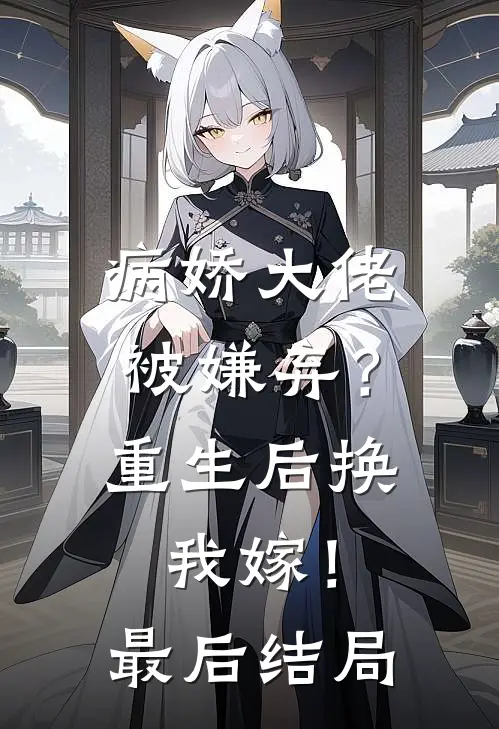 病娇大佬被嫌弃？重生后换我嫁！最后结局