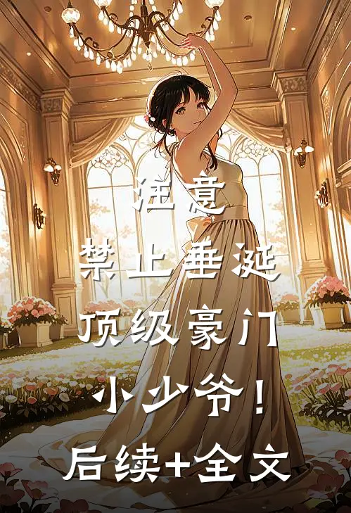 注意，禁止垂涎顶级豪门小少爷！后续+全文