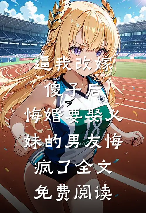 逼我改嫁傻子后，悔婚要娶义妹的男友悔疯了全文免费阅读