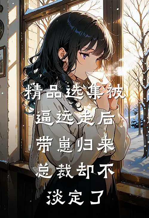 精品选集被逼远走后带崽归来，总裁却不淡定了