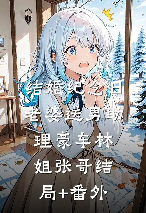 结婚纪念日，老婆送男助理豪车林姐张哥结局+番外