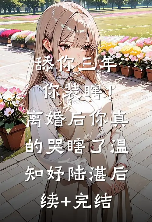 舔你三年你装瞎！离婚后你真的哭瞎了温知妤陆湛后续+完结