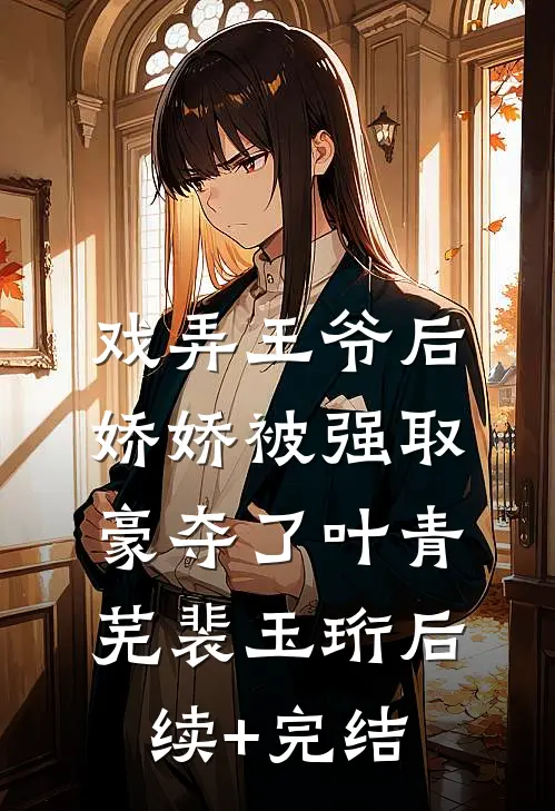 戏弄王爷后，娇娇被强取豪夺了叶青芜裴玉珩后续+完结