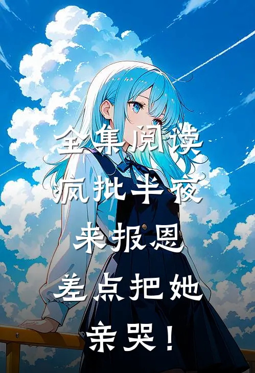 全集阅读疯批半夜来报恩，差点把她亲哭！