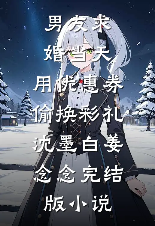 男友求婚当天，用优惠券偷换彩礼沈墨白姜念念完结版小说