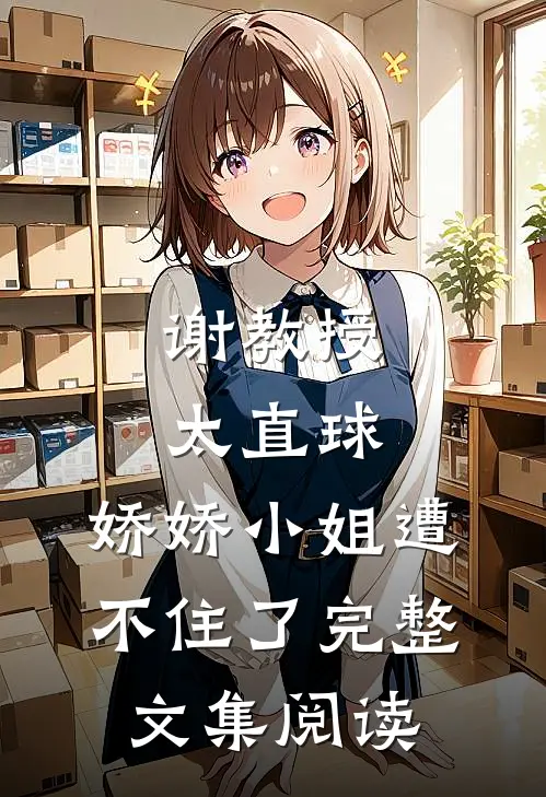 谢教授太直球，娇娇小姐遭不住了完整文集阅读