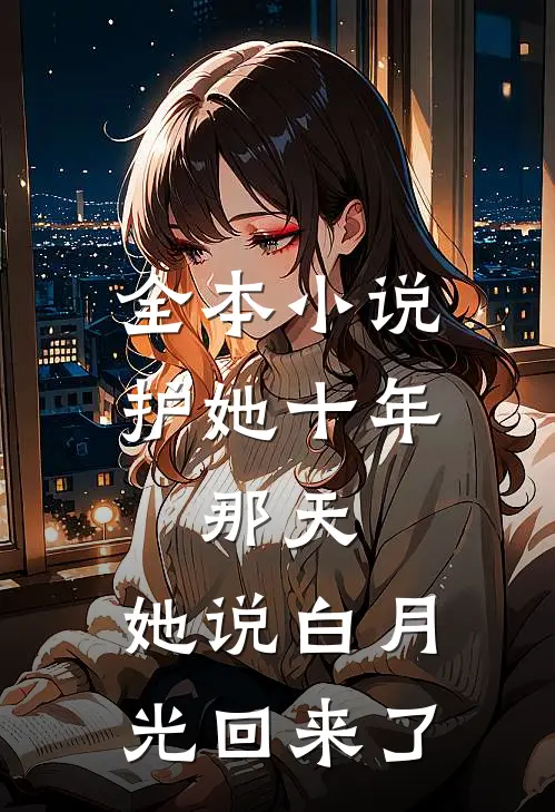 全本小说护她十年，那天，她说白月光回来了