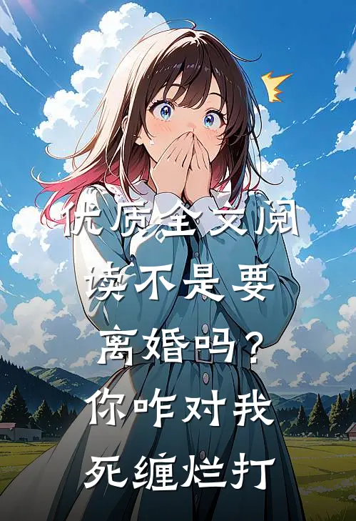 优质全文阅读不是要离婚吗？你咋对我死缠烂打