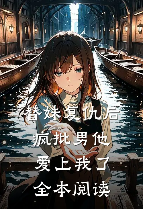 替妹复仇后，疯批男他爱上我了全本阅读