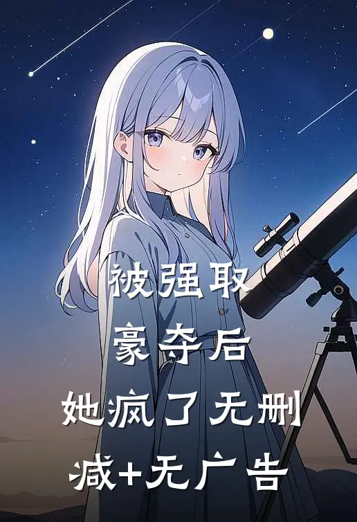 被强取豪夺后，她疯了无删减+无广告