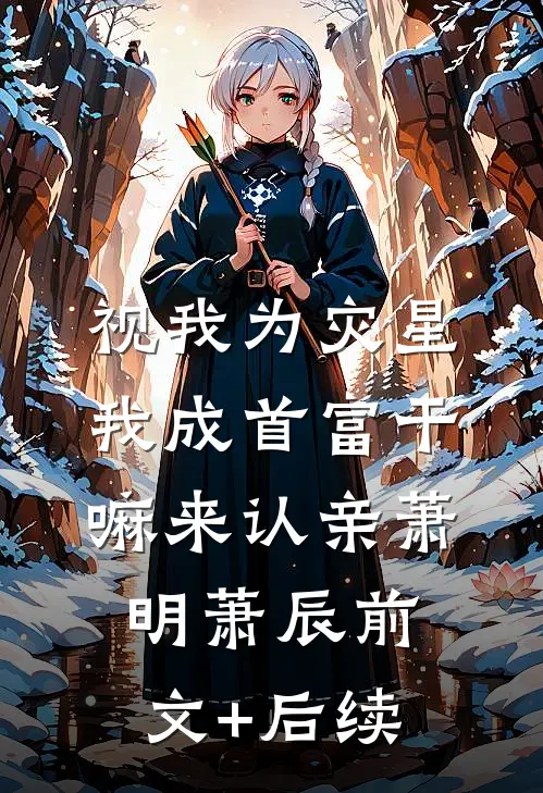 视我为灾星，我成首富干嘛来认亲萧明萧辰前文+后续